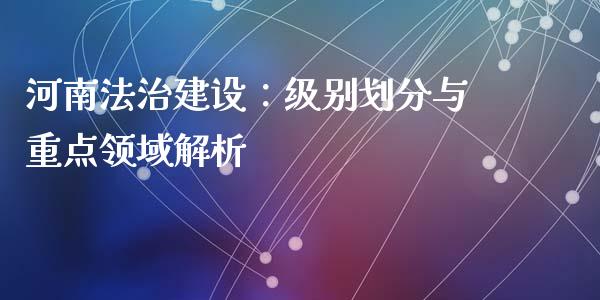 河南法治建设：级别划分与重点领域解析_https://wap.sdxiaoxijinshu.com_理财_第1张