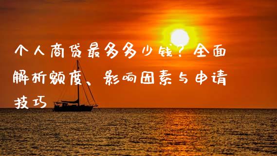个人商贷最多多少钱？全面解析额度、影响因素与申请技巧_https://wap.sdxiaoxijinshu.com_期货_第1张