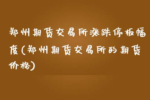 郑州期货交易所涨跌停板幅度(郑州期货交易所的期货价格)_https://wap.sdxiaoxijinshu.com_财经_第1张