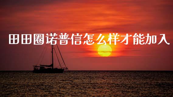田田圈诺普信怎么样才能加入_https://wap.sdxiaoxijinshu.com_理财_第1张