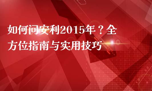 如何问安利2015年？全方位指南与实用技巧_https://wap.sdxiaoxijinshu.com_期货_第1张