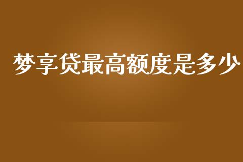 梦享贷最高额度是多少_https://wap.sdxiaoxijinshu.com_金融_第1张