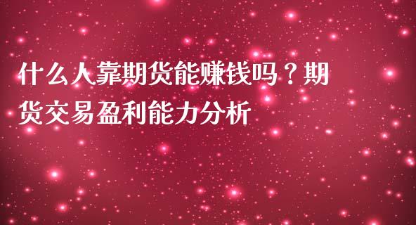 什么人靠期货能赚钱吗？期货交易盈利能力分析_https://wap.sdxiaoxijinshu.com_财经_第1张