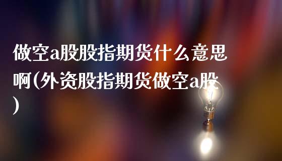 做空a股股指期货什么意思啊(外资股指期货做空a股)_https://wap.sdxiaoxijinshu.com_期货_第1张