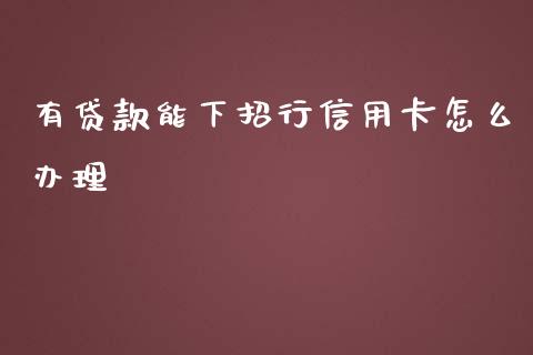 有贷款能下招行信用卡怎么办理_https://wap.sdxiaoxijinshu.com_金融_第1张