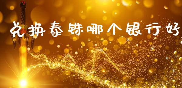 兑换泰铢哪个银行好_https://wap.sdxiaoxijinshu.com_财经_第1张