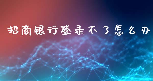 招商银行登录不了怎么办_https://wap.sdxiaoxijinshu.com_金融_第1张