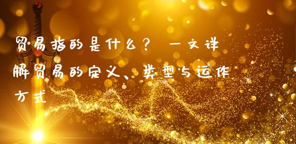 贸易指的是什么？ 一文详解贸易的定义、类型与运作方式_https://wap.sdxiaoxijinshu.com_金融_第1张