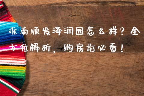 淮南顺发泽润园怎么样？全方位解析，购房前必看！_https://wap.sdxiaoxijinshu.com_金融_第1张