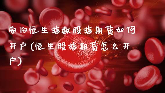 安阳恒生指数股指期货如何开户(恒生股指期货怎么开户)_https://wap.sdxiaoxijinshu.com_金融_第1张