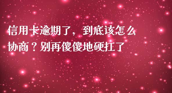 信用卡逾期了，到底该怎么协商？别再傻傻地硬扛了_https://wap.sdxiaoxijinshu.com_期货_第1张