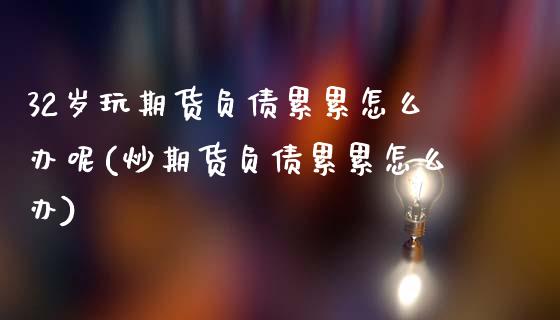 32岁玩期货负债累累怎么办呢(炒期货负债累累怎么办)_https://wap.sdxiaoxijinshu.com_期货_第1张