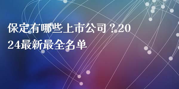 保定有哪些上市公司？2024最新最全名单_https://wap.sdxiaoxijinshu.com_期货_第1张