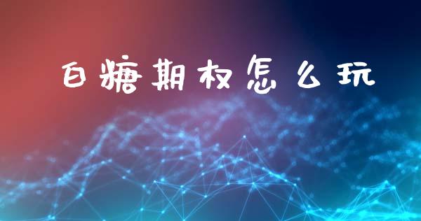 白糖期权怎么玩_https://wap.sdxiaoxijinshu.com_期货_第1张