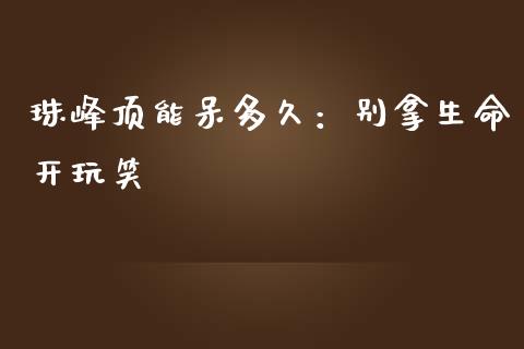 珠峰顶能呆多久：别拿生命开玩笑_https://wap.sdxiaoxijinshu.com_财经_第1张