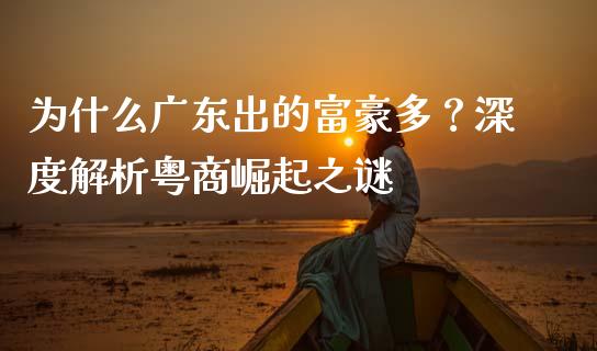 为什么广东出的富豪多？深度解析粤商崛起之谜_https://wap.sdxiaoxijinshu.com_金融_第1张
