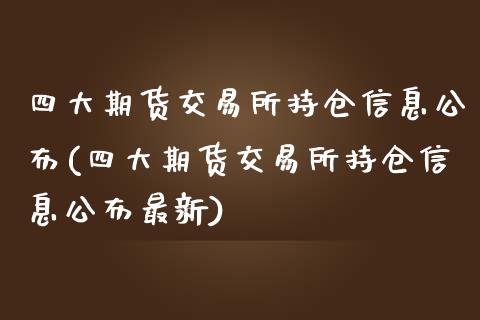 四大期货交易所持仓信息公布(四大期货交易所持仓信息公布最新)_https://wap.sdxiaoxijinshu.com_财经_第1张