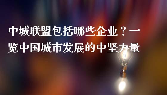 中城联盟包括哪些企业？一览中国城市发展的中坚力量_https://wap.sdxiaoxijinshu.com_期货_第1张