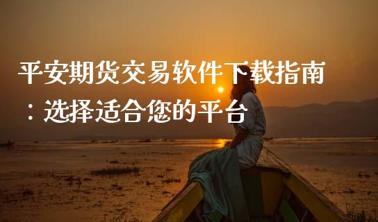 平安期货交易软件下载指南：选择适合您的平台_https://wap.sdxiaoxijinshu.com_财经_第1张