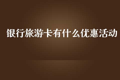 银行旅游卡有什么优惠活动_https://wap.sdxiaoxijinshu.com_金融_第1张