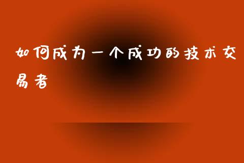 如何成为一个成功的技术交易者_https://wap.sdxiaoxijinshu.com_期货_第1张
