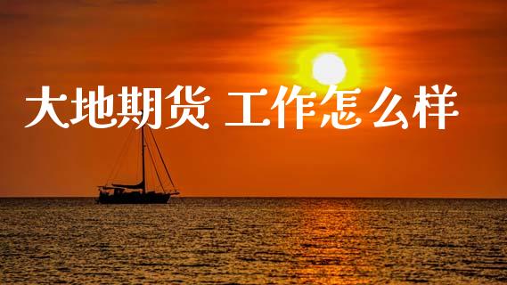 大地期货 工作怎么样_https://wap.sdxiaoxijinshu.com_期货_第1张