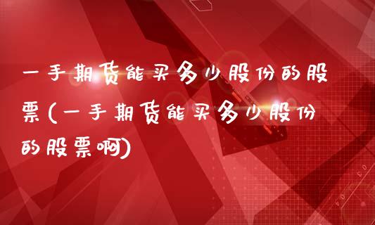 一手期货能买多少股份的股票(一手期货能买多少股份的股票啊)_https://wap.sdxiaoxijinshu.com_期货_第1张