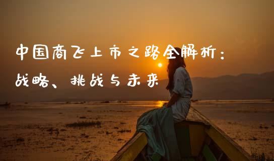 中国商飞上市之路全解析：战略、挑战与未来_https://wap.sdxiaoxijinshu.com_理财_第1张