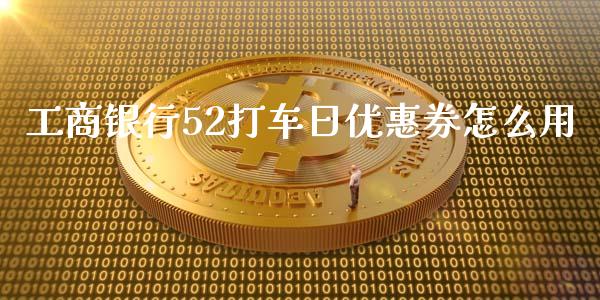 工商银行52打车日优惠券怎么用_https://wap.sdxiaoxijinshu.com_金融_第1张