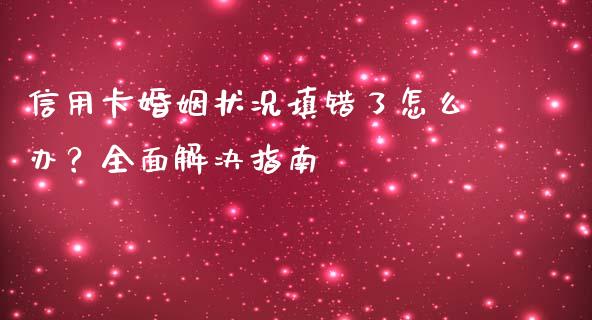 信用卡婚姻状况填错了怎么办？全面解决指南_https://wap.sdxiaoxijinshu.com_期货_第1张