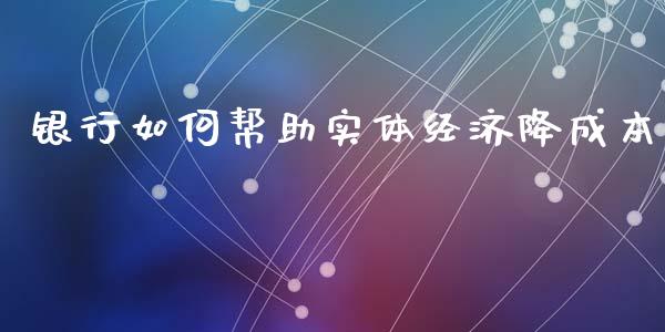 银行如何帮助实体经济降成本_https://wap.sdxiaoxijinshu.com_财经_第1张