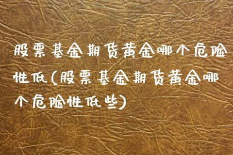 股票基金期货黄金哪个危险性低(股票基金期货黄金哪个危险性低些)_https://wap.sdxiaoxijinshu.com_财经_第1张