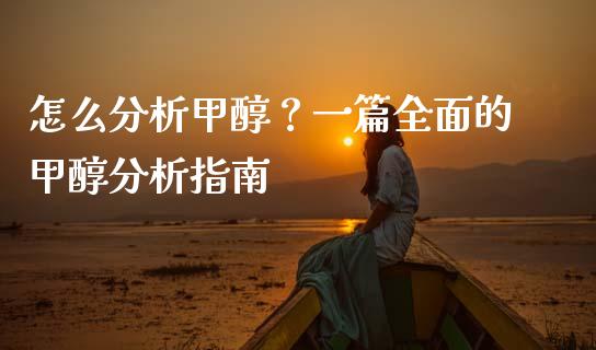 怎么分析甲醇？一篇全面的甲醇分析指南_https://wap.sdxiaoxijinshu.com_理财_第1张