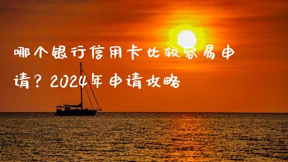哪个银行信用卡比较容易申请？2024年申请攻略_https://wap.sdxiaoxijinshu.com_金融_第1张