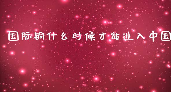 国际铜什么时候才能进入中国_https://wap.sdxiaoxijinshu.com_期货_第1张