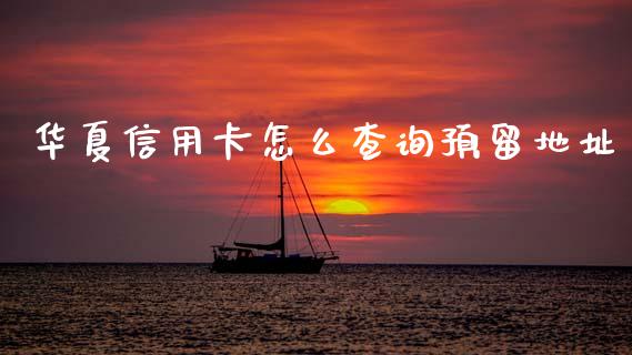 华夏信用卡怎么查询预留地址_https://wap.sdxiaoxijinshu.com_金融_第1张