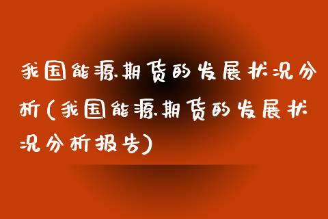 我国能源期货的发展状况分析(我国能源期货的发展状况分析报告)_https://wap.sdxiaoxijinshu.com_财经_第1张