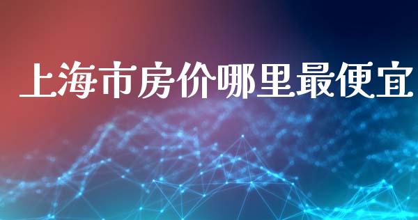 上海市房价哪里最便宜_https://wap.sdxiaoxijinshu.com_理财_第1张