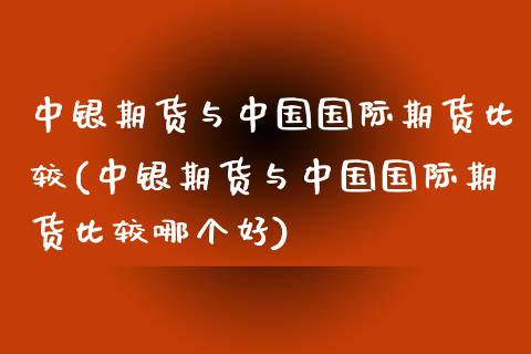 中银期货与中国国际期货比较(中银期货与中国国际期货比较哪个好)_https://wap.sdxiaoxijinshu.com_理财_第1张