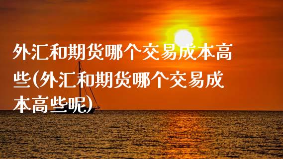 外汇和期货哪个交易成本高些(外汇和期货哪个交易成本高些呢)_https://wap.sdxiaoxijinshu.com_期货_第1张