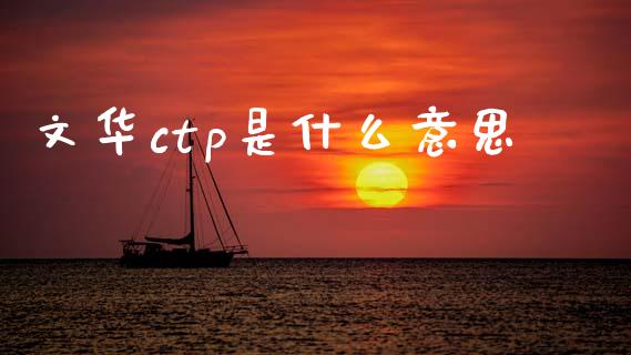 文华ctp是什么意思_https://wap.sdxiaoxijinshu.com_理财_第1张