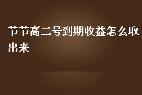 节节高二号到期收益怎么取出来_https://wap.sdxiaoxijinshu.com_金融_第1张