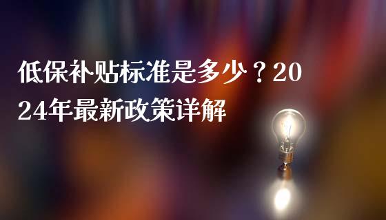 低保补贴标准是多少？2024年最新政策详解_https://wap.sdxiaoxijinshu.com_理财_第1张