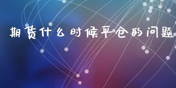 期货什么时候平仓的问题_https://wap.sdxiaoxijinshu.com_理财_第1张