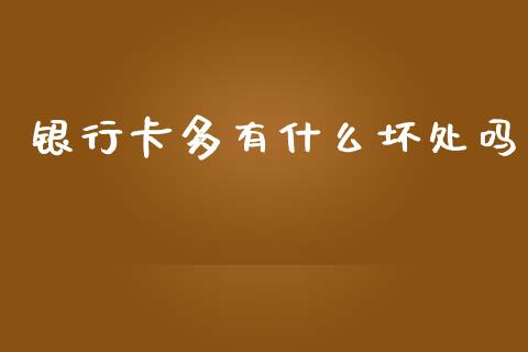 银行卡多有什么坏处吗_https://wap.sdxiaoxijinshu.com_理财_第1张