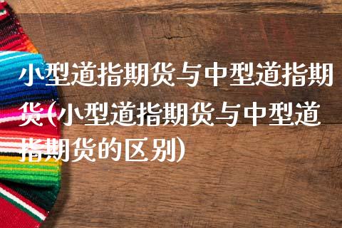 小型道指期货与中型道指期货(小型道指期货与中型道指期货的区别)_https://wap.sdxiaoxijinshu.com_金融_第1张