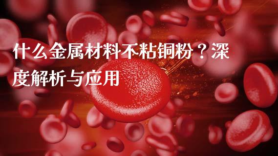 什么金属材料不粘铜粉？深度解析与应用_https://wap.sdxiaoxijinshu.com_期货_第1张