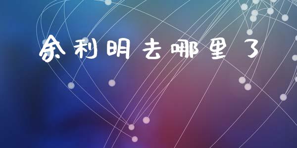 余利明去哪里了_https://wap.sdxiaoxijinshu.com_期货_第1张