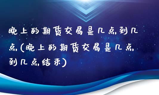 晚上的期货交易是几点到几点(晚上的期货交易是几点到几点结束)_https://wap.sdxiaoxijinshu.com_金融_第1张