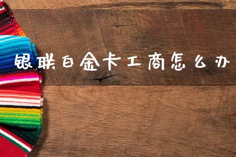 银联白金卡工商怎么办_https://wap.sdxiaoxijinshu.com_期货_第1张